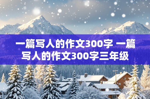 一篇写人的作文300字 一篇写人的作文300字三年级