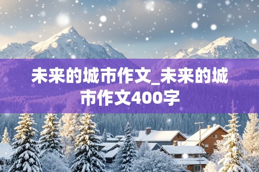 未来的城市作文_未来的城市作文400字