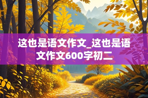 这也是语文作文_这也是语文作文600字初二