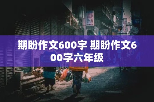 期盼作文600字 期盼作文600字六年级