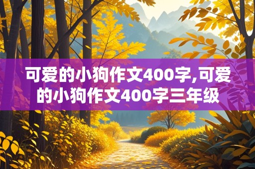 可爱的小狗作文400字,可爱的小狗作文400字三年级