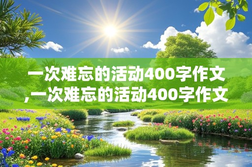 一次难忘的活动400字作文,一次难忘的活动400字作文四年级