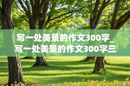 写一处美景的作文300字_写一处美景的作文300字三年级