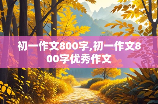 初一作文800字,初一作文800字优秀作文