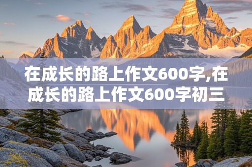 在成长的路上作文600字,在成长的路上作文600字初三