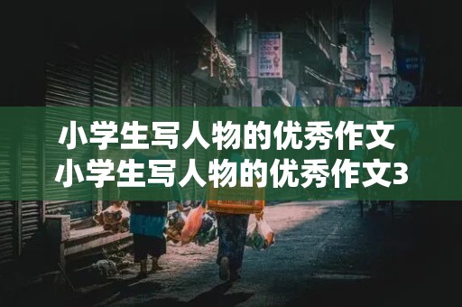 小学生写人物的优秀作文 小学生写人物的优秀作文300字