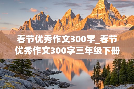 春节优秀作文300字_春节优秀作文300字三年级下册