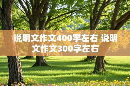 说明文作文400字左右 说明文作文300字左右