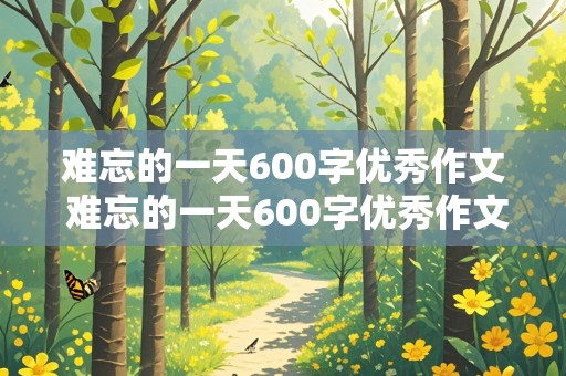 难忘的一天600字优秀作文 难忘的一天600字优秀作文初中