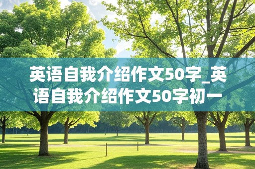 英语自我介绍作文50字_英语自我介绍作文50字初一