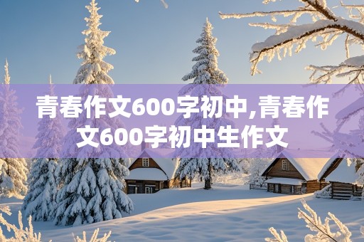 青春作文600字初中,青春作文600字初中生作文