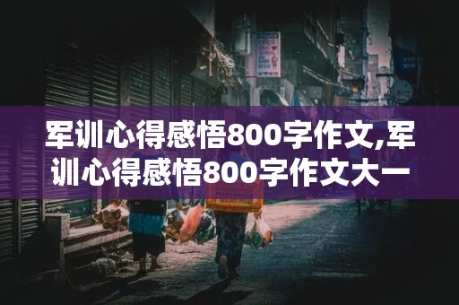 军训心得感悟800字作文,军训心得感悟800字作文大一