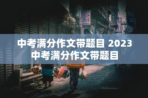 中考满分作文带题目 2023中考满分作文带题目