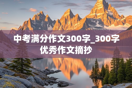 中考满分作文300字_300字优秀作文摘抄