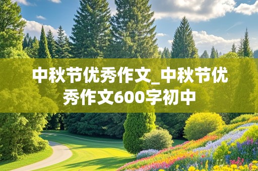 中秋节优秀作文_中秋节优秀作文600字初中