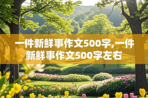 一件新鲜事作文500字,一件新鲜事作文500字左右