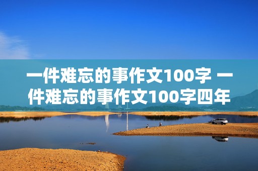 一件难忘的事作文100字 一件难忘的事作文100字四年级