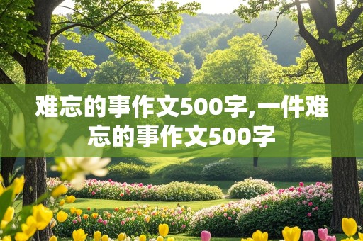 难忘的事作文500字,一件难忘的事作文500字