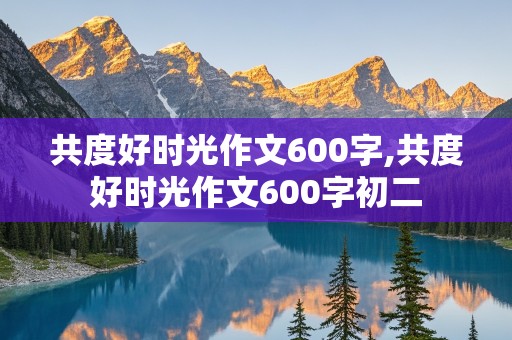 共度好时光作文600字,共度好时光作文600字初二