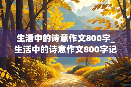 生活中的诗意作文800字_生活中的诗意作文800字记叙文