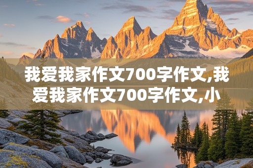 我爱我家作文700字作文,我爱我家作文700字作文,小标题形式