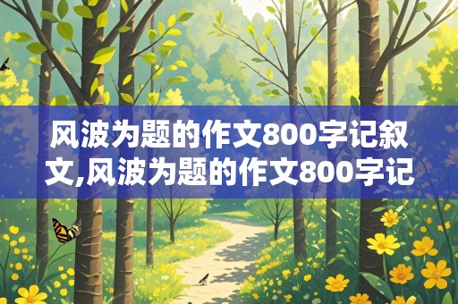 风波为题的作文800字记叙文,风波为题的作文800字记叙文怎么写