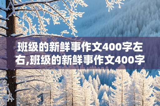 班级的新鲜事作文400字左右,班级的新鲜事作文400字左右怎么写