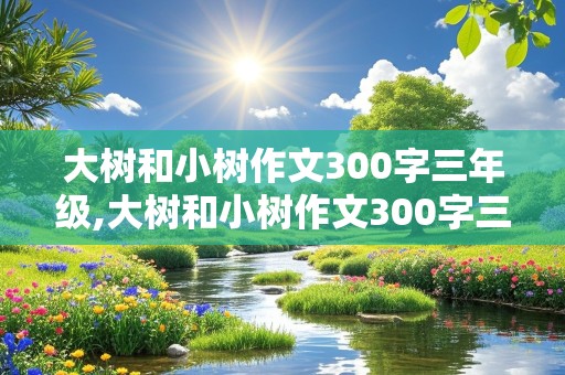 大树和小树作文300字三年级,大树和小树作文300字三年级画故事怎么写