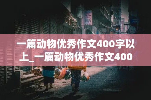 一篇动物优秀作文400字以上_一篇动物优秀作文400字以上写狗