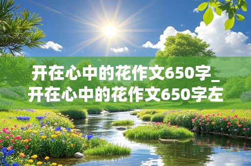 开在心中的花作文650字_开在心中的花作文650字左右