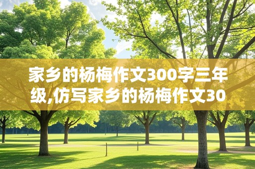 家乡的杨梅作文300字三年级,仿写家乡的杨梅作文300字三年级