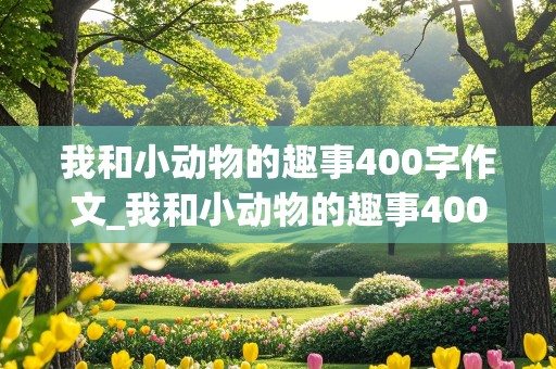 我和小动物的趣事400字作文_我和小动物的趣事400字作文怎么写