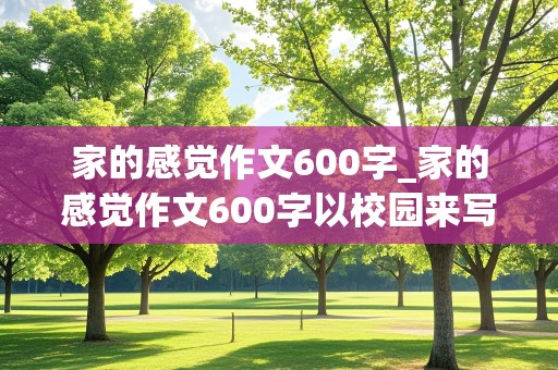 家的感觉作文600字_家的感觉作文600字以校园来写