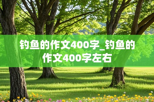 钓鱼的作文400字_钓鱼的作文400字左右