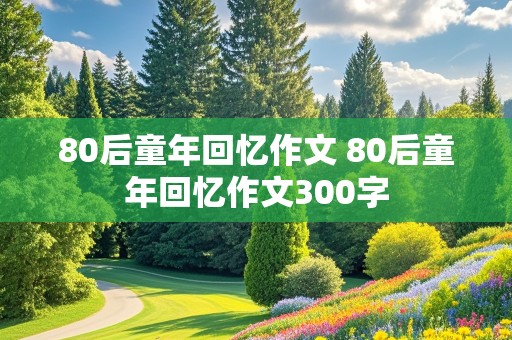 80后童年回忆作文 80后童年回忆作文300字