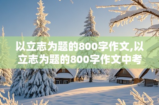 以立志为题的800字作文,以立志为题的800字作文中考作文