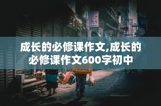 成长的必修课作文,成长的必修课作文600字初中