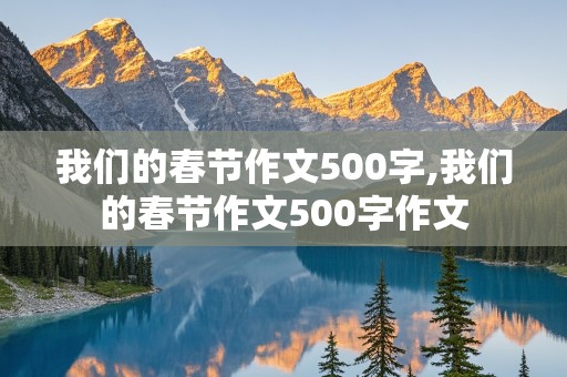 我们的春节作文500字,我们的春节作文500字作文