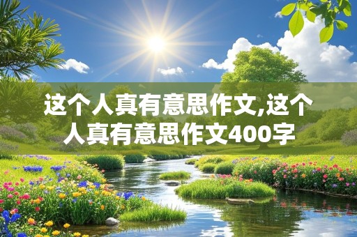 这个人真有意思作文,这个人真有意思作文400字