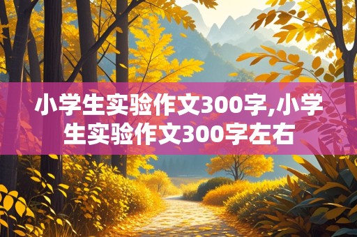 小学生实验作文300字,小学生实验作文300字左右