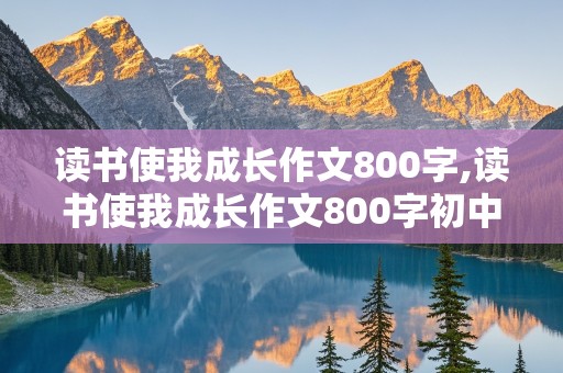 读书使我成长作文800字,读书使我成长作文800字初中作文