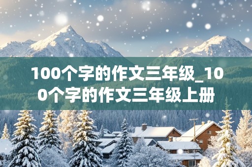 100个字的作文三年级_100个字的作文三年级上册