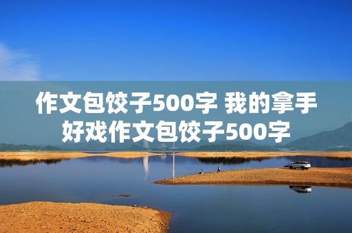 作文包饺子500字 我的拿手好戏作文包饺子500字