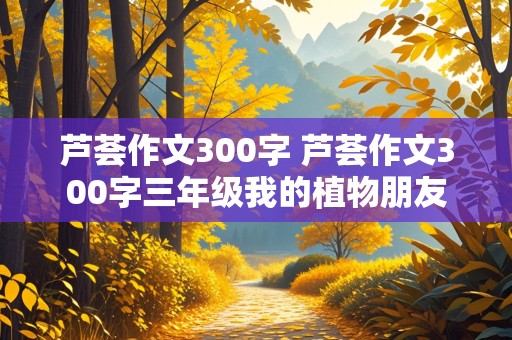 芦荟作文300字 芦荟作文300字三年级我的植物朋友