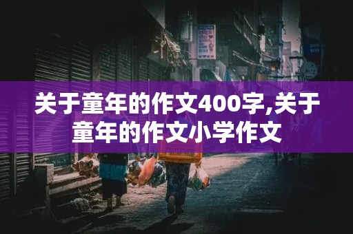 关于童年的作文400字,关于童年的作文小学作文