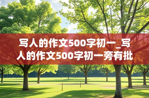 写人的作文500字初一_写人的作文500字初一旁有批注,点评