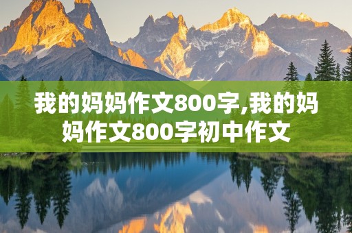 我的妈妈作文800字,我的妈妈作文800字初中作文