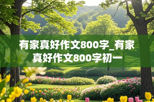 有家真好作文800字_有家真好作文800字初一