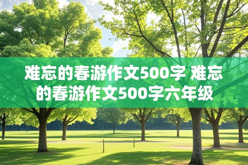 难忘的春游作文500字 难忘的春游作文500字六年级