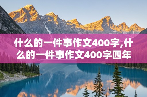 什么的一件事作文400字,什么的一件事作文400字四年级